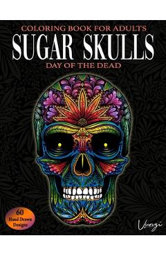 Coperta cărții 'Sugar Skulls Day Of The Dead Coloring Book For Adults: 60 Intricate Sugar Skulls Designs for Stress Relief and'