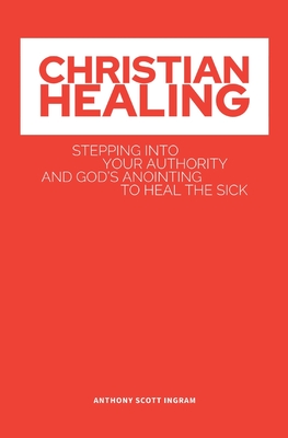 Christian Healing: Stepping into Your Authority and God's Anointing to Heal the Sick - Anthony Scott S. Ingram