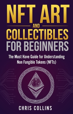 NFT Art and Collectibles for Beginners: The Must Have Guide for Understanding Non Fungible Tokens (NFTs) - Chris Collins