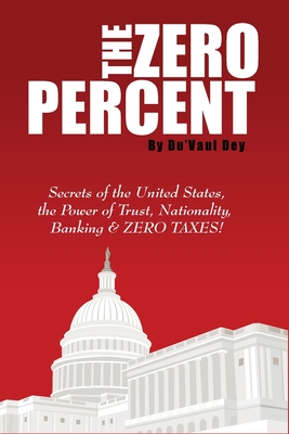 The ZERO Percent: Secrets of the United States, the Power of Trust, Nationality, Banking and ZERO TAXES! - Du'vaul Dey