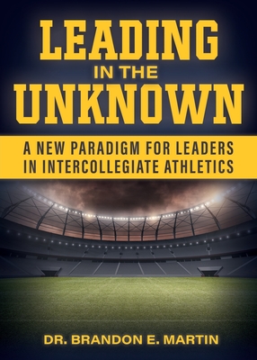 Leading in the Unknown: A New Paradigm for Leaders in Intercollegiate Athletics - Brandon E. Martin
