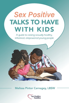 Sex Positive Talks to Have With Kids: A guide to raising sexually healthy, informed, empowered young people - Melissa P. Carnagey
