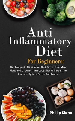 Anti-Inflammatory Diet For Beginners The Complete Elimination Diet, Stress free Meal Plans and Uncover The Foods That Will Heal The Immune System Bett - Phillip Slane