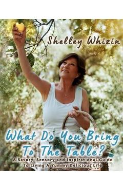 Coperta cărții 'What Do You Bring To The Table?: A Savory, Sensory, and Inspirational Guide to Living A Yummy Delicious Life - Shelley'