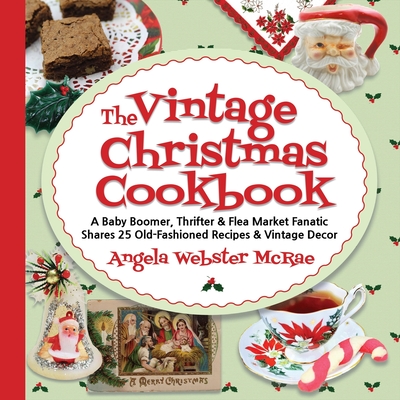 The Vintage Christmas Cookbook: A Baby Boomer, Thrifter and Flea Market Fanatic Shares 25 Old-Fashioned Recipes and Vintage Decor - Angela Webster Mcrae