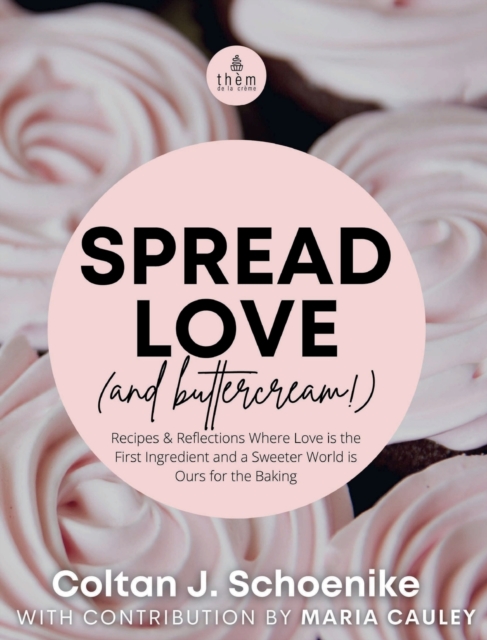 Spread Love (and Buttercream!): Recipes and Reflections Where Love is the First Ingredient and a Sweeter World is Ours for the Baking - Coltan J. Schoenike