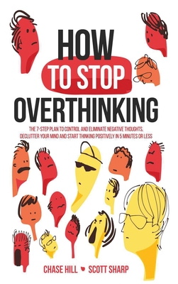 How to Stop Overthinking: The 7-Step Plan to Control and Eliminate Negative Thoughts, Declutter Your Mind and Start Thinking Positively in 5 Min - Chase Hill