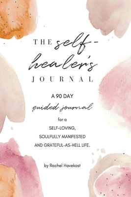 The Self-Healer's Journal: A 90 Day Guided Journal for a Self-Loving, Soulfully Manifested, Grateful-As-Hell Life - Rachel Havekost
