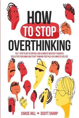 How to Stop Overthinking: The 7-Step Plan to Control and Eliminate Negative Thoughts, Declutter Your Mind and Start Thinking Positively in 5 Min - Chase Hill