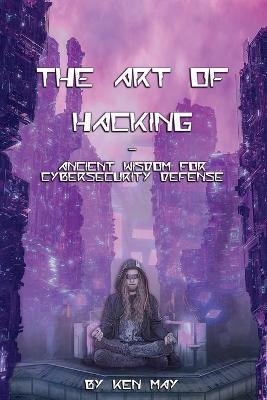 The Art of Hacking: Ancient Wisdom for Cybersecurity Defense - Ken May
