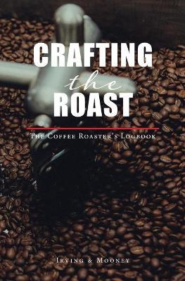 Crafting The Roast: The Coffee Roaster's Logbook - E. C. Irving