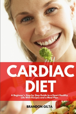 Cardiac Diet: A Beginner's Step-by-Step Guide to a Heart-Healthy Life with Recipes and a Meal Plan - Brandon Gilta