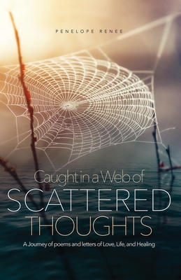 Caught in a Web of Scattered Thoughts: A Journey of poems and letters of Love, Life, and Healing - Penelope Renee