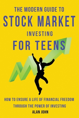 The Modern Guide to Stock Market Investing for Teens: How to Ensure a Life of Financial Freedom Through the Power of Investing. - Alan John