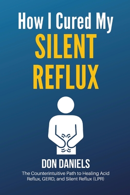 How I Cured My Silent Reflux: The Counterintuitive Path to Healing Acid Reflux, GERD, and Silent Reflux (LPR) - Don Daniels