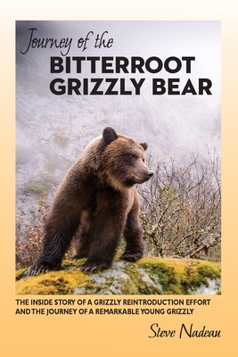 Journey of the Bitterroot Grizzly Bear: The Inside Story of a Grizzly Reintroduction Effort and the Journey of a Remarkable Young Grizzly - Steve Nadeau