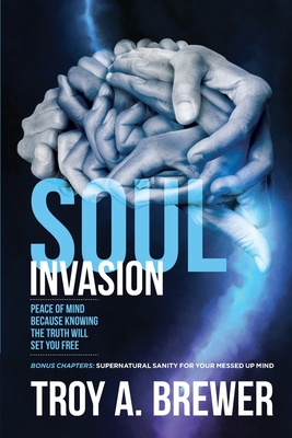Soul Invasion: Peace of mind because knowing the truth will set you free - Troy A. Brewer