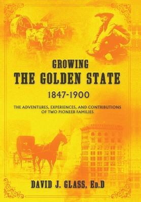 Growing the Golden State: 1847-1900: The Adventures, Experiences and Contributions of Two Pioneer Families - Ed D. David J. Glass