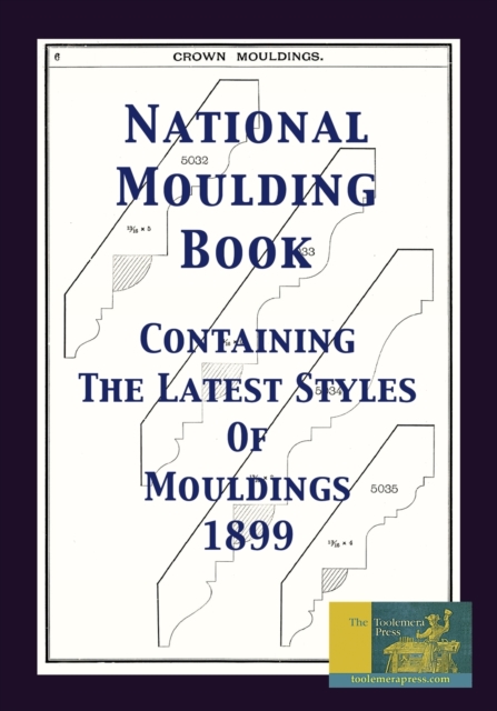 National Moulding Book 1899: Containing The Latest Styles Of Mouldings: Interior House Finish; Stair And Porch Railings - Gary R. Roberts