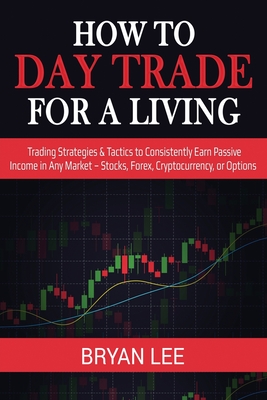How to Day Trade for a Living: Trading Strategies & Tactics to Consistently Earn Passive Income in Any Market - Stocks, Forex, Cryptocurrency, or Opt - Bryan Lee
