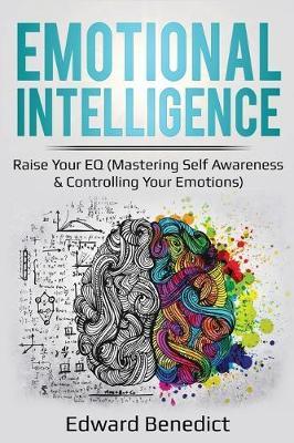 Emotional Intelligence: Raise Your EQ (Mastering Self Awareness & Controlling Your Emotions) - Edward Benedict