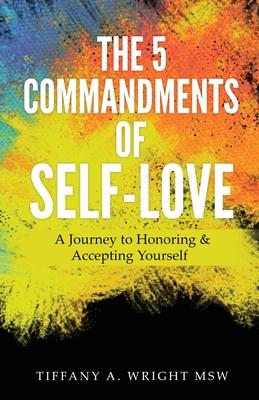 The 5 Commandments of Self-Love: A Journey of Honoring and Accepting Yourself - Msw Tiffany A. Wright