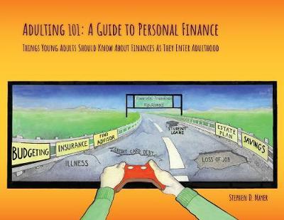 Adulting 101: A Guide to Personal Finance: Things Young Adults Should Know About Finances As They Enter Adulthood - Stephen D. Mayer