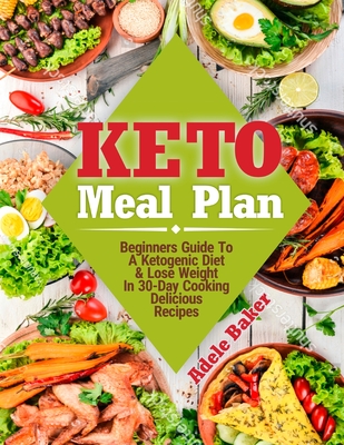 Keto Meal Plan: Beginners Guide To A Ketogenic Diet. Lose Weight In 30-Day Cooking Delicious Recipes - Adele Baker