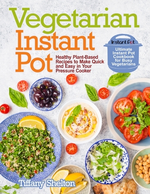 Vegetarian Instant Pot: Healthy Plant-Based Recipes to Make Quick and Easy in Your Pressure Cooker: Ultimate Instant Pot Cookbook for Busy Veg - Tiffany Shelton