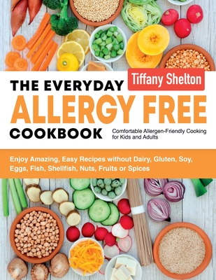 The Everyday Allergy Free Cookbook: Enjoy Amazing, Easy Recipes without Dairy, Gluten, Soy, Eggs, Fish, Shellfish, Nuts, Fruits or Spices. Comfortable - Shelton Tiffany