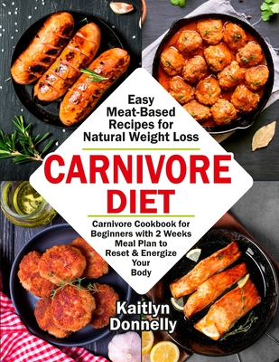 Carnivore Diet: Easy Meat Based Recipes for Natural Weight Loss. Carnivore Cookbook for Beginners with 2 Weeks Meal Plan to Reset & En - Donnelly Kaitlyn