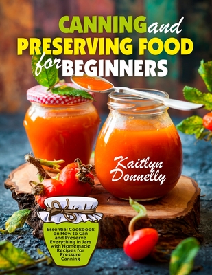 Canning and Preserving Food for Beginners: Essential Cookbook on How to Can and Preserve Everything in Jars with Homemade Recipes for Pressure Canning - Donnelly Kaitlyn