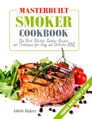 Masterbuilt Smoker Cookbook: The Best Electric Smoker Recipes and Technique for Easy and Delicious BBQ - Adele Baker