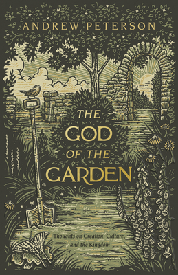 The God of the Garden: Thoughts on Creation, Culture, and the Kingdom - Andrew Peterson
