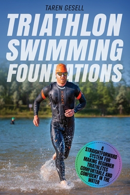 Triathlon Swimming Foundations: A Straightforward System for Making Beginner Triathletes Comfortable and Confident in the Water - 