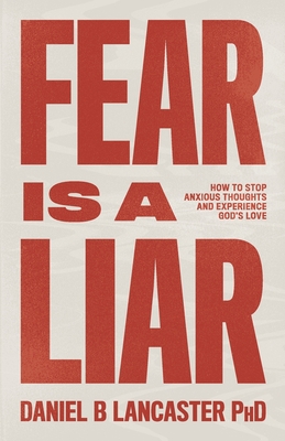 Fear is a Liar: How to Stop Anxious Thoughts and Experience God's Love - Daniel B. Lancaster