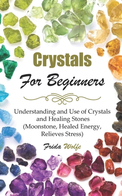 Crystals For Beginners: Understanding and Use of Crystals and Healing Stones (Moonstone, Healed Energy, Relieves Stress) - Frida Wolfe