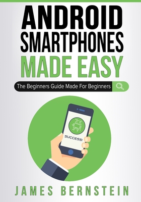 Android Smartphones Made Easy: The Beginners Guide Made For Beginners - James Bernstein