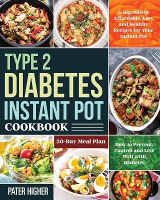 Type 2 Diabetes Instant Pot Cookbook: 5-Ingredient Affordable, Easy and Healthy Recipes for Your Instant Pot 30-Day Meal Plan How to Prevent, Control - Pater Higher