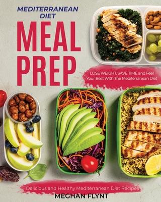 Mediterranean Diet Meal Prep: Delicious and Healthy Mediterranean Diet Recipes. Lose Weight, Save Time and Feel Your Best with The Mediterranean Die - Meghan Flynt