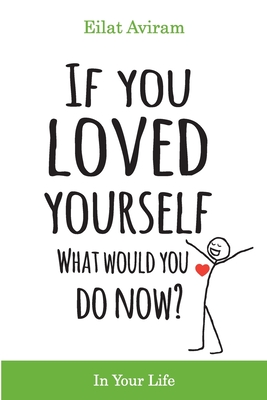 If You Loved Yourself, What Would You Do Now?: How to not hate yourself and feel better about yourself in your mind body and health, sex, money, food, - Eilat Aviram