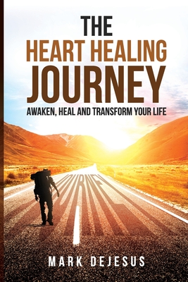 The Heart Healing Journey: Awaken, Heal and Transform Your Life - Mark Dejesus