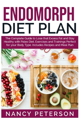 Endomorph Diet Plan: The Complete Guide to Loss that Excess Fat and Stay Healthy with Paleo Diet, Exercises and Trainings Perfect for Your - Nancy Peterson