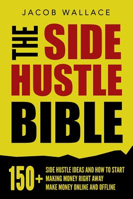 The Side Hustle Bible: 150+ Side Hustle Ideas and How to Start Making Money Right Away - Make Money Online and Offline - Jacob Wallace