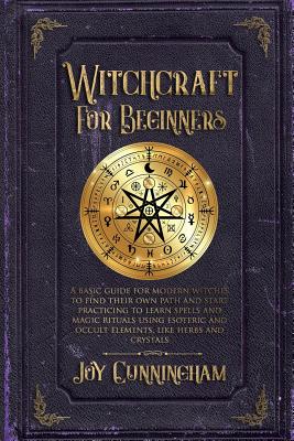 Witchcraft for Beginners: A basic guide for modern witches to find their own path and start practicing to learn spells and magic rituals using e - Joy Cunningham