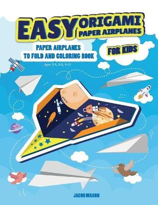 Easy Origami Paper Airplanes for Kids: Paper Airplanes To Fold And Coloring Book Ages 3-5, 6-8, 9-12 - Jacob Mason