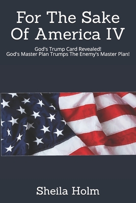 For The Sake Of America IV: God's Trump Card Revealed! God's Master Plan Trumps The Enemy's Master Plan - Sheila Holm