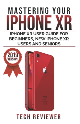 Mastering your iPhone XR: iPhone XR User Guide for Beginners, New iPhone XR Users and Seniors - Tech Reviewer