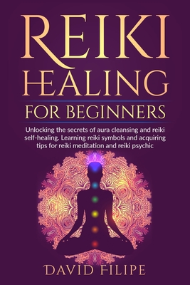 Reiki Healing for Beginners: Unlocking the secrets of aura cleansing and reiki self-healing. Learning reiki symbols and acquiring tips for reiki me - David Filipe