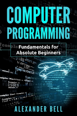 Computer Programming: Fundamentals for Absolute Beginners - Alexander Bell